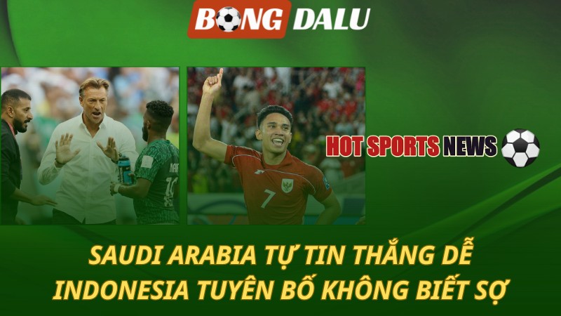 Saudi Arabia tự tin thắng dễ – Indonesia tuyên bố không biết sợ