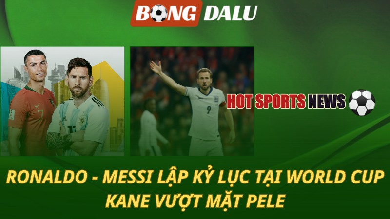Ronaldo và Messi lập kỷ lục tại World Cup – Kane vượt mặt Pele